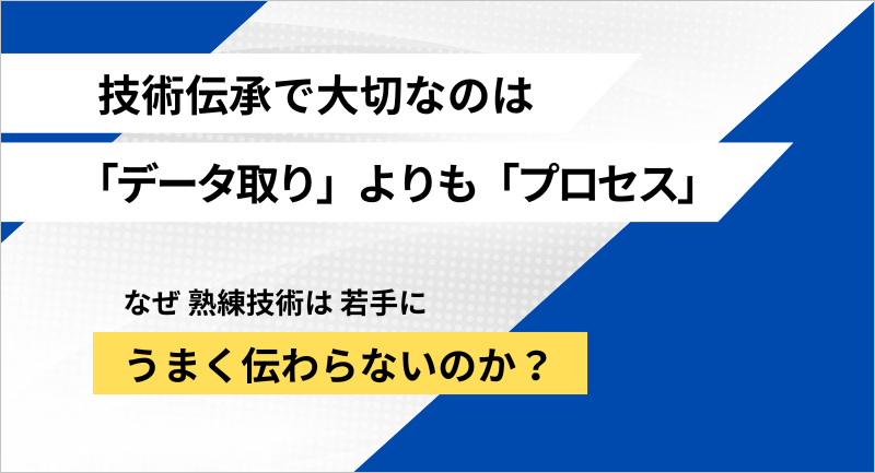 最短で若手へ技術伝承！熟練技術のデータ化で大切なプロセスとは？